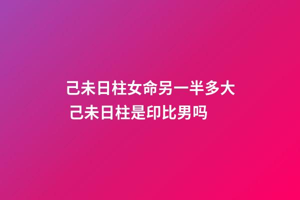 己未日柱女命另一半多大 己未日柱是印比男吗-第1张-观点-玄机派